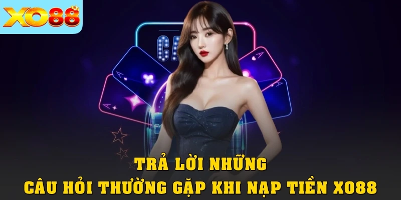 Trả lời những câu hỏi thường gặp khi nạp tiền XO88